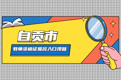 四川教師資格證網(wǎng)整理：自貢市考生四川教師資格證報名入口與考區(qū)須知